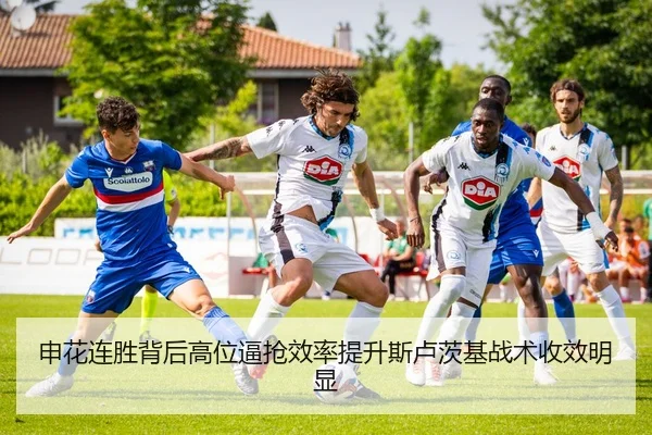 申花连胜背后高位逼抢效率提升斯卢茨基战术收效明显