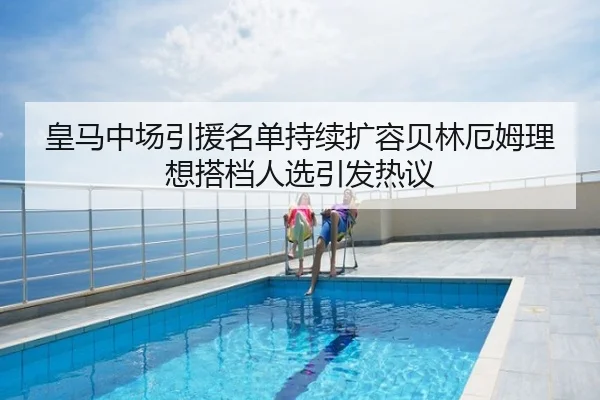 皇马中场引援名单持续扩容贝林厄姆理想搭档人选引发热议