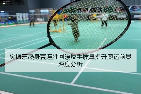 樊振东热身赛连胜回暖反手质量提升奥运前景深度分析
